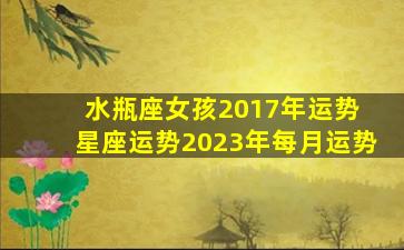 水瓶座女孩2017年运势 星座运势2023年每月运势